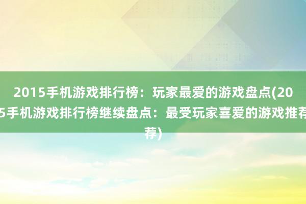 2015手机游戏排行榜：玩家最爱的游戏盘点(2015手机游戏排行榜继续盘点：最受玩家喜爱的游戏推荐)